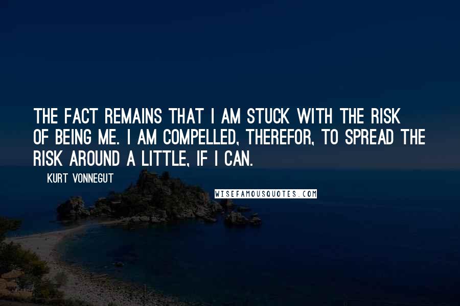 Kurt Vonnegut Quotes: The fact remains that I am stuck with the risk of being me. I am compelled, therefor, to spread the risk around a little, if I can.