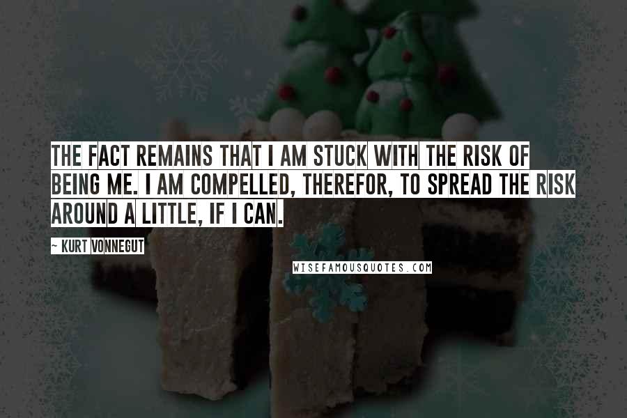 Kurt Vonnegut Quotes: The fact remains that I am stuck with the risk of being me. I am compelled, therefor, to spread the risk around a little, if I can.