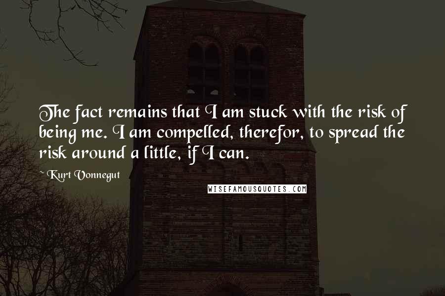 Kurt Vonnegut Quotes: The fact remains that I am stuck with the risk of being me. I am compelled, therefor, to spread the risk around a little, if I can.