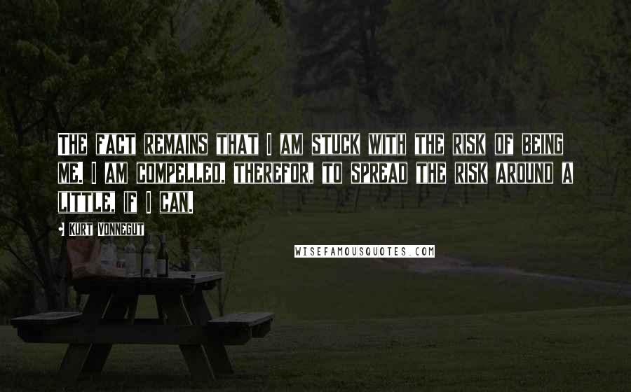 Kurt Vonnegut Quotes: The fact remains that I am stuck with the risk of being me. I am compelled, therefor, to spread the risk around a little, if I can.