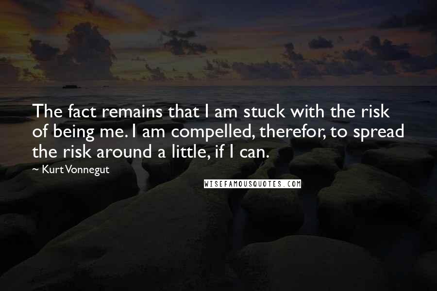 Kurt Vonnegut Quotes: The fact remains that I am stuck with the risk of being me. I am compelled, therefor, to spread the risk around a little, if I can.