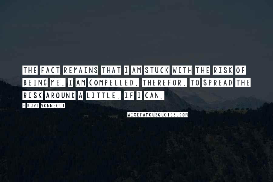 Kurt Vonnegut Quotes: The fact remains that I am stuck with the risk of being me. I am compelled, therefor, to spread the risk around a little, if I can.