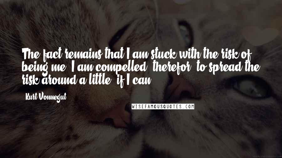 Kurt Vonnegut Quotes: The fact remains that I am stuck with the risk of being me. I am compelled, therefor, to spread the risk around a little, if I can.