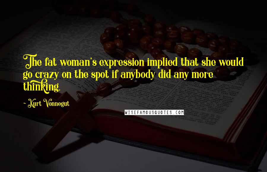 Kurt Vonnegut Quotes: The fat woman's expression implied that she would go crazy on the spot if anybody did any more thinking.