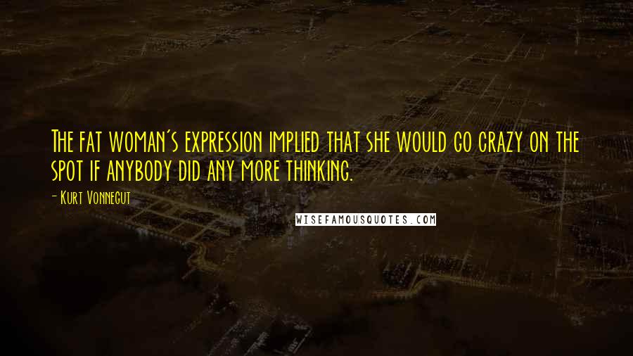 Kurt Vonnegut Quotes: The fat woman's expression implied that she would go crazy on the spot if anybody did any more thinking.