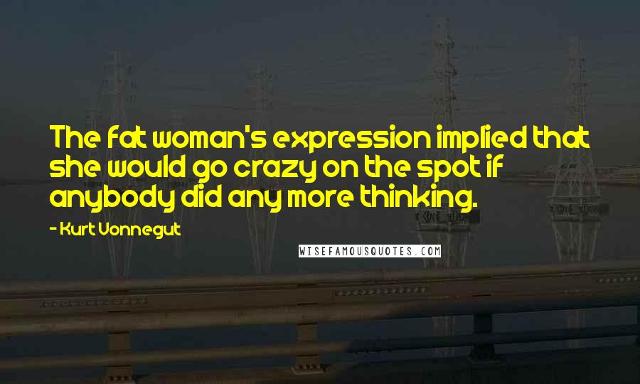 Kurt Vonnegut Quotes: The fat woman's expression implied that she would go crazy on the spot if anybody did any more thinking.