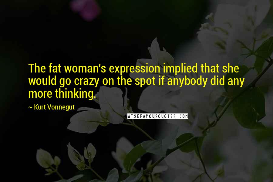 Kurt Vonnegut Quotes: The fat woman's expression implied that she would go crazy on the spot if anybody did any more thinking.