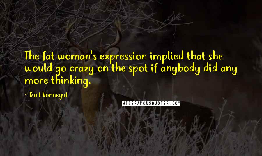 Kurt Vonnegut Quotes: The fat woman's expression implied that she would go crazy on the spot if anybody did any more thinking.