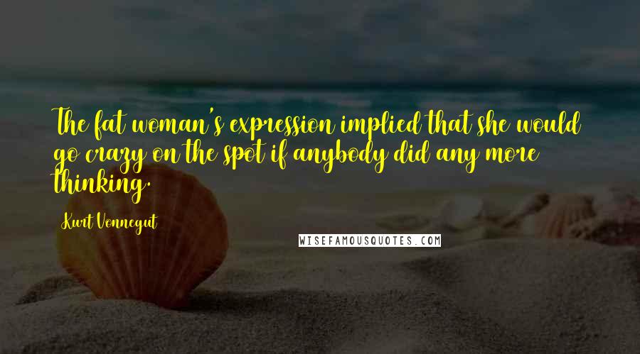 Kurt Vonnegut Quotes: The fat woman's expression implied that she would go crazy on the spot if anybody did any more thinking.