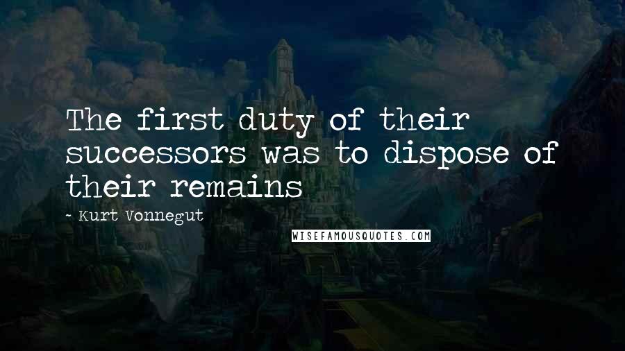 Kurt Vonnegut Quotes: The first duty of their successors was to dispose of their remains
