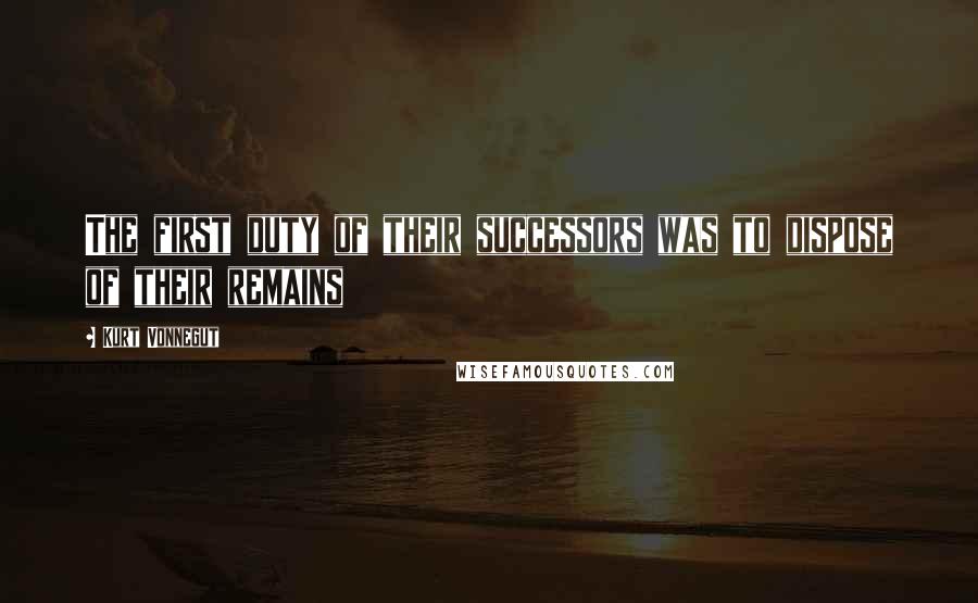 Kurt Vonnegut Quotes: The first duty of their successors was to dispose of their remains