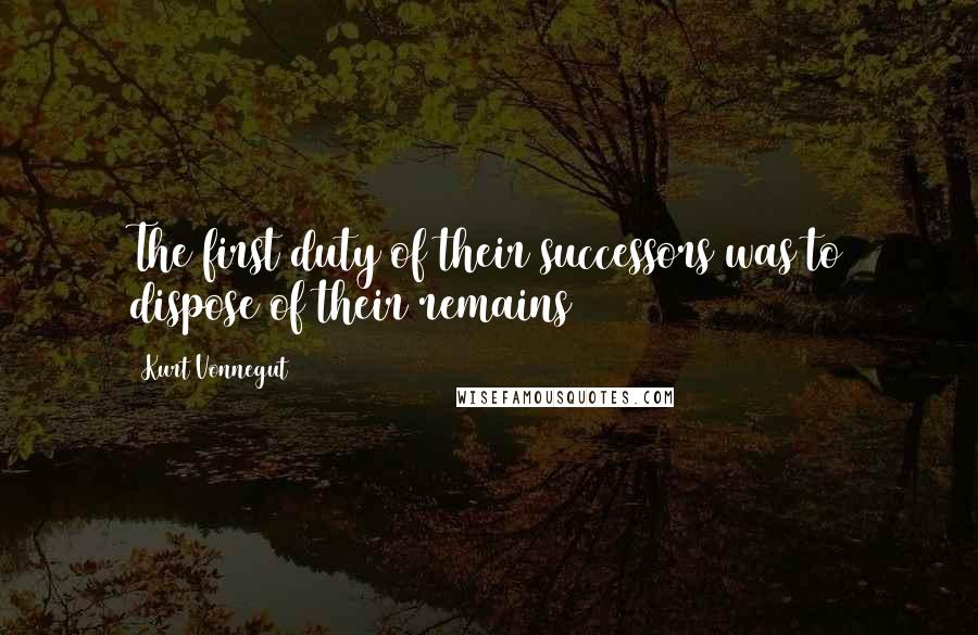 Kurt Vonnegut Quotes: The first duty of their successors was to dispose of their remains