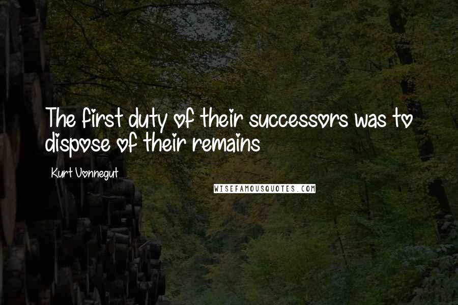 Kurt Vonnegut Quotes: The first duty of their successors was to dispose of their remains