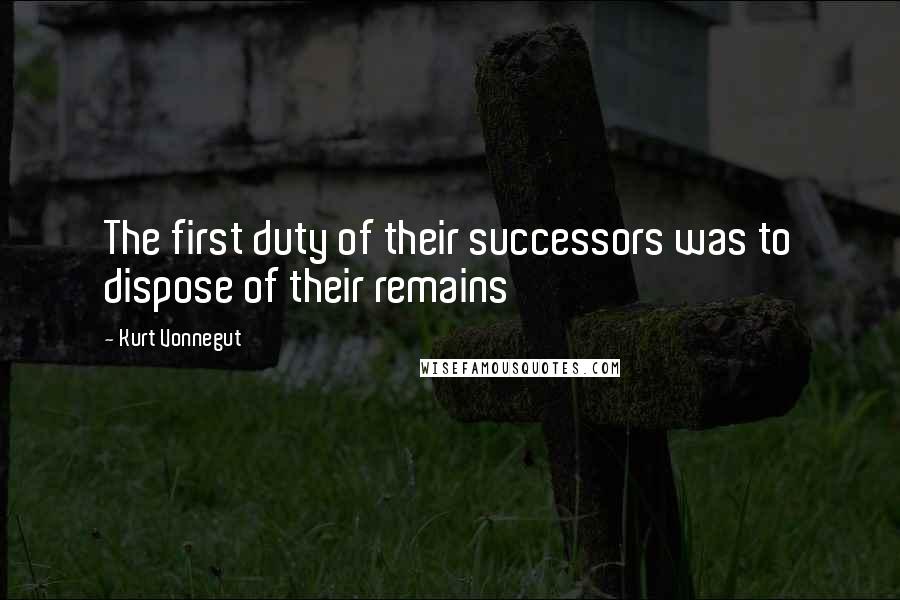 Kurt Vonnegut Quotes: The first duty of their successors was to dispose of their remains
