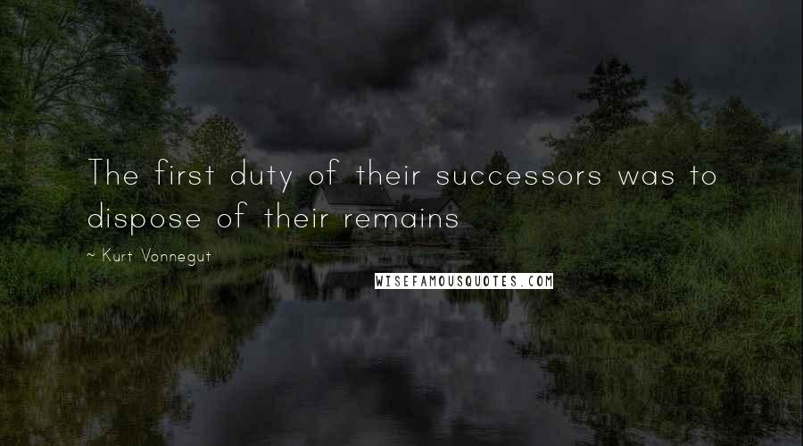 Kurt Vonnegut Quotes: The first duty of their successors was to dispose of their remains