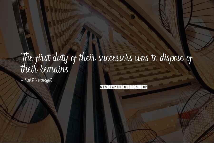 Kurt Vonnegut Quotes: The first duty of their successors was to dispose of their remains
