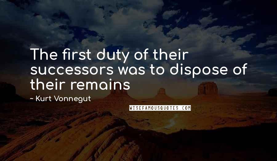 Kurt Vonnegut Quotes: The first duty of their successors was to dispose of their remains