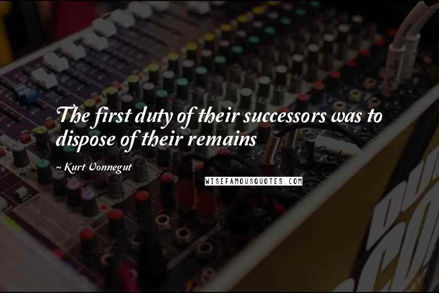 Kurt Vonnegut Quotes: The first duty of their successors was to dispose of their remains
