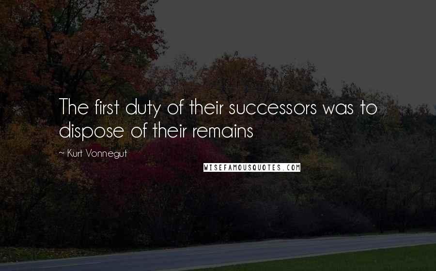 Kurt Vonnegut Quotes: The first duty of their successors was to dispose of their remains