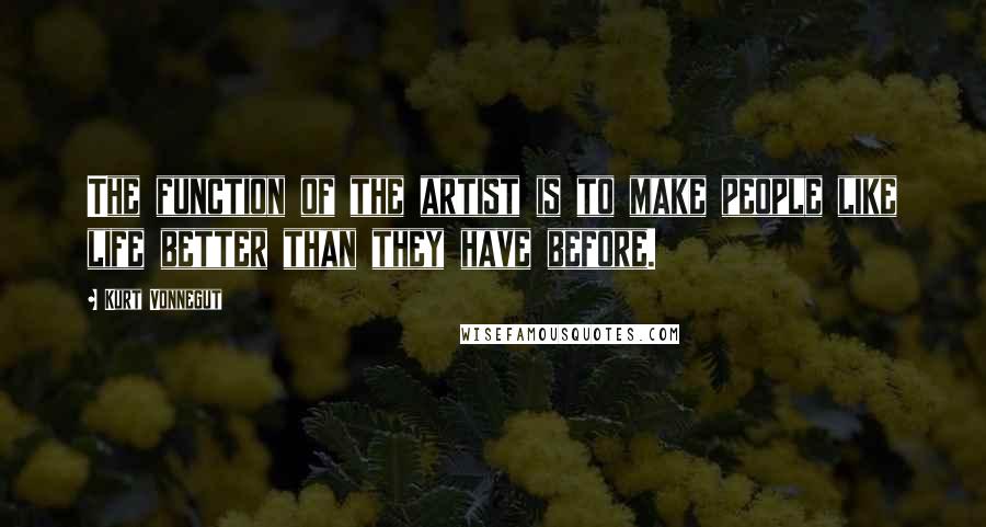 Kurt Vonnegut Quotes: The function of the artist is to make people like life better than they have before.