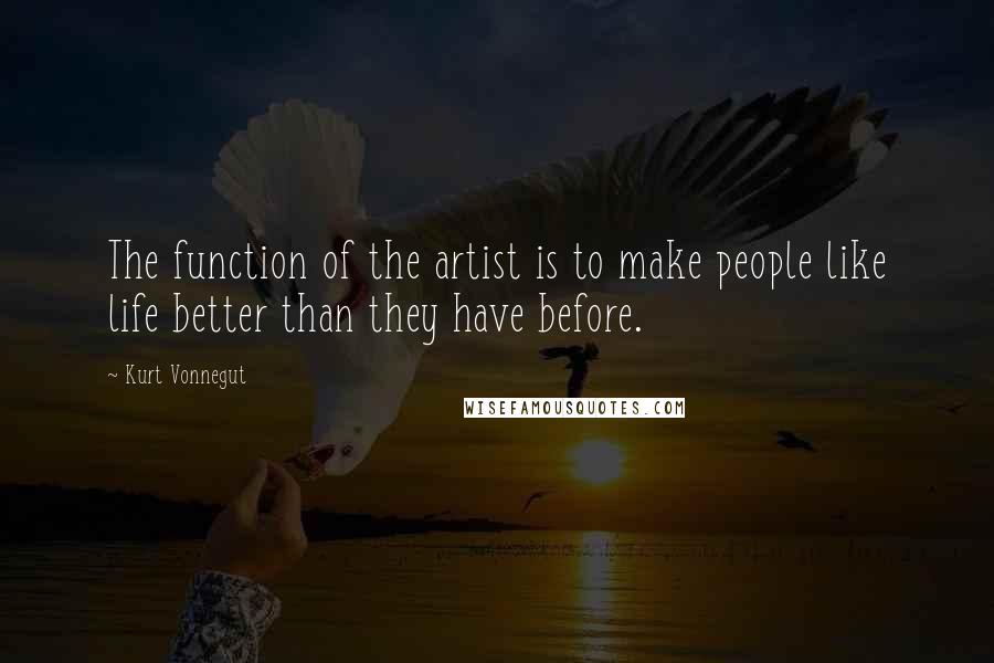 Kurt Vonnegut Quotes: The function of the artist is to make people like life better than they have before.