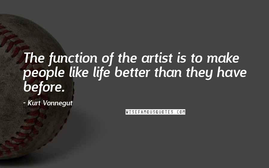 Kurt Vonnegut Quotes: The function of the artist is to make people like life better than they have before.