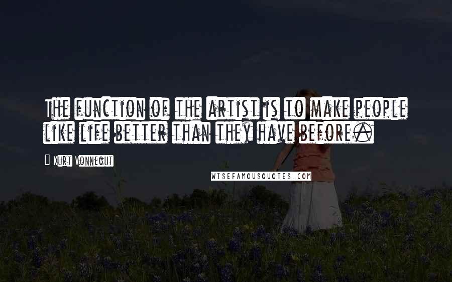 Kurt Vonnegut Quotes: The function of the artist is to make people like life better than they have before.