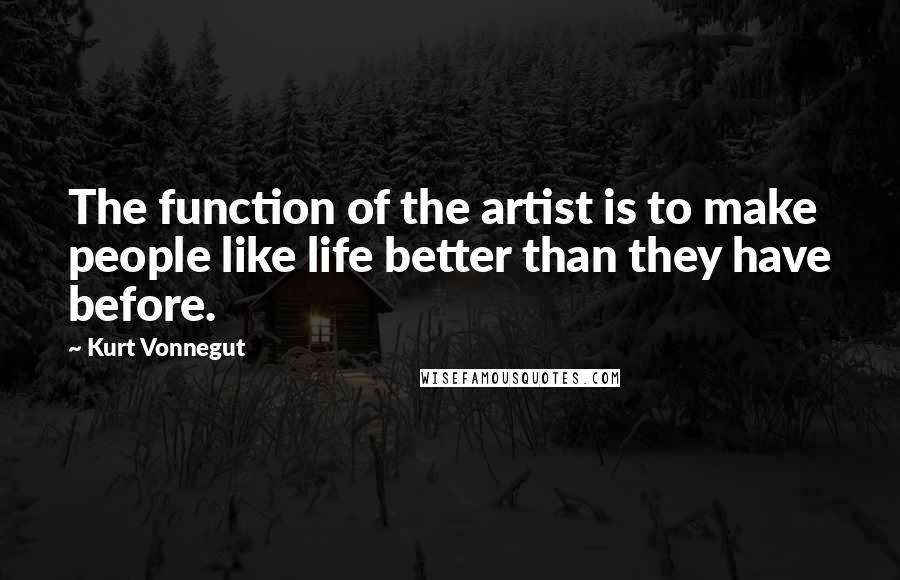 Kurt Vonnegut Quotes: The function of the artist is to make people like life better than they have before.