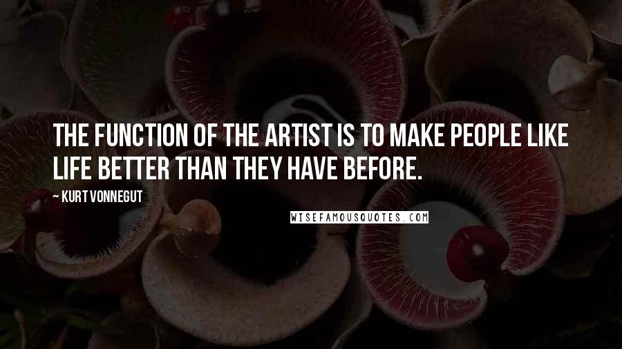 Kurt Vonnegut Quotes: The function of the artist is to make people like life better than they have before.