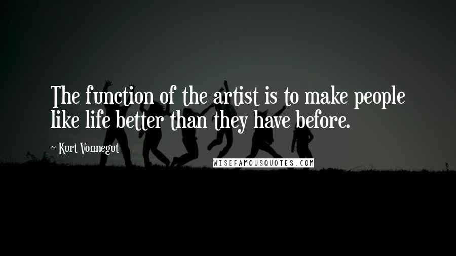 Kurt Vonnegut Quotes: The function of the artist is to make people like life better than they have before.