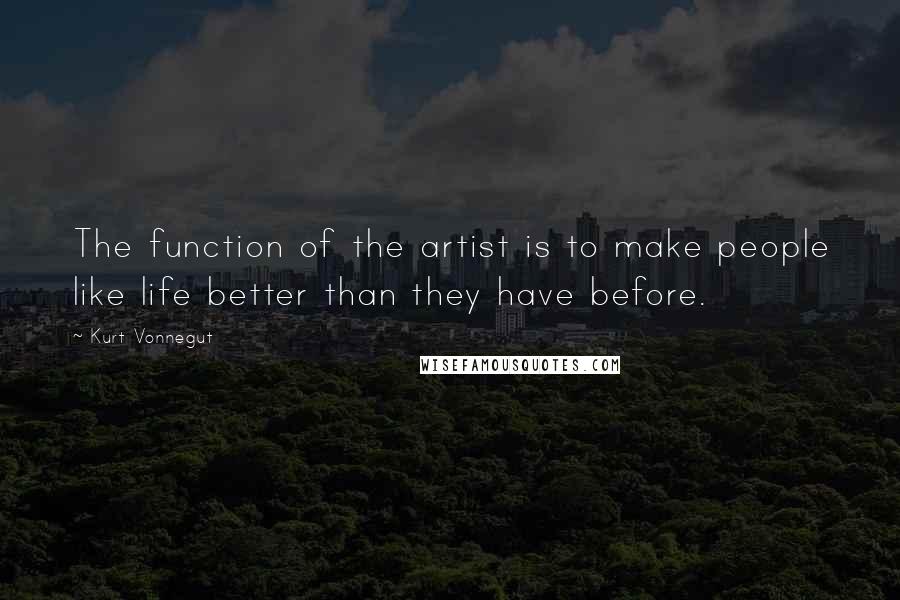 Kurt Vonnegut Quotes: The function of the artist is to make people like life better than they have before.