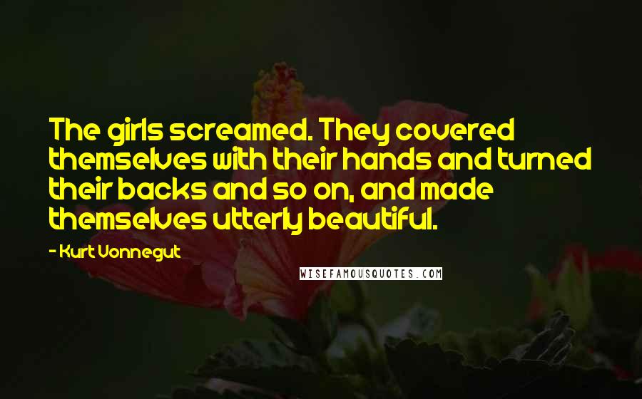 Kurt Vonnegut Quotes: The girls screamed. They covered themselves with their hands and turned their backs and so on, and made themselves utterly beautiful.