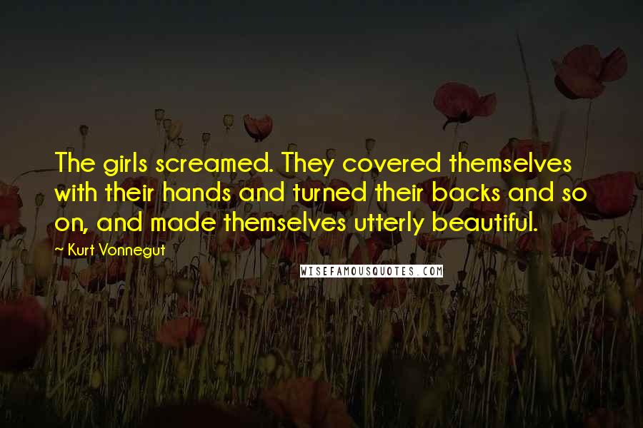 Kurt Vonnegut Quotes: The girls screamed. They covered themselves with their hands and turned their backs and so on, and made themselves utterly beautiful.