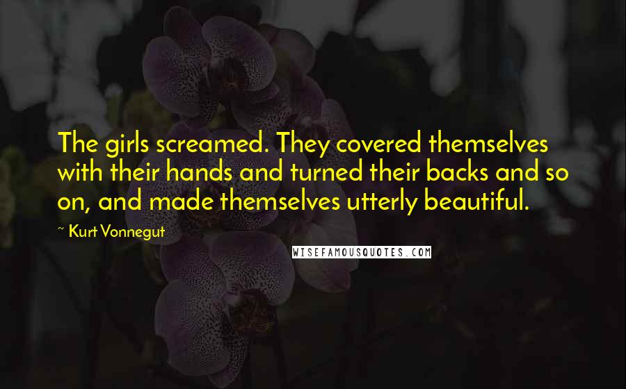 Kurt Vonnegut Quotes: The girls screamed. They covered themselves with their hands and turned their backs and so on, and made themselves utterly beautiful.