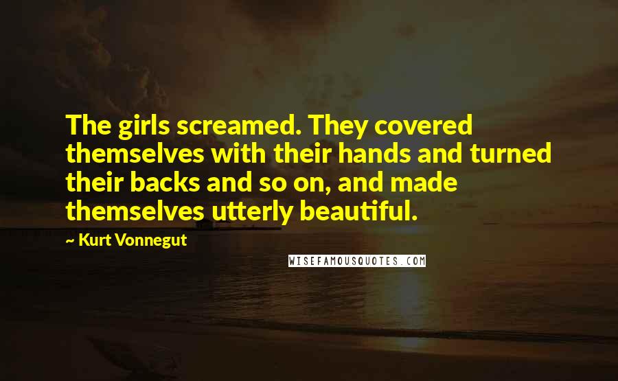 Kurt Vonnegut Quotes: The girls screamed. They covered themselves with their hands and turned their backs and so on, and made themselves utterly beautiful.