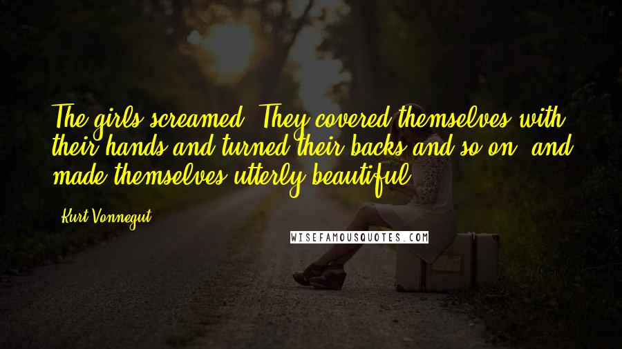 Kurt Vonnegut Quotes: The girls screamed. They covered themselves with their hands and turned their backs and so on, and made themselves utterly beautiful.