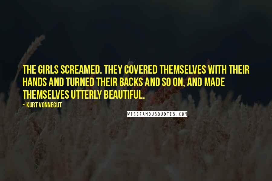 Kurt Vonnegut Quotes: The girls screamed. They covered themselves with their hands and turned their backs and so on, and made themselves utterly beautiful.
