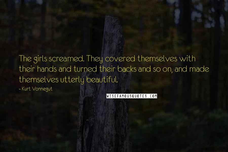 Kurt Vonnegut Quotes: The girls screamed. They covered themselves with their hands and turned their backs and so on, and made themselves utterly beautiful.