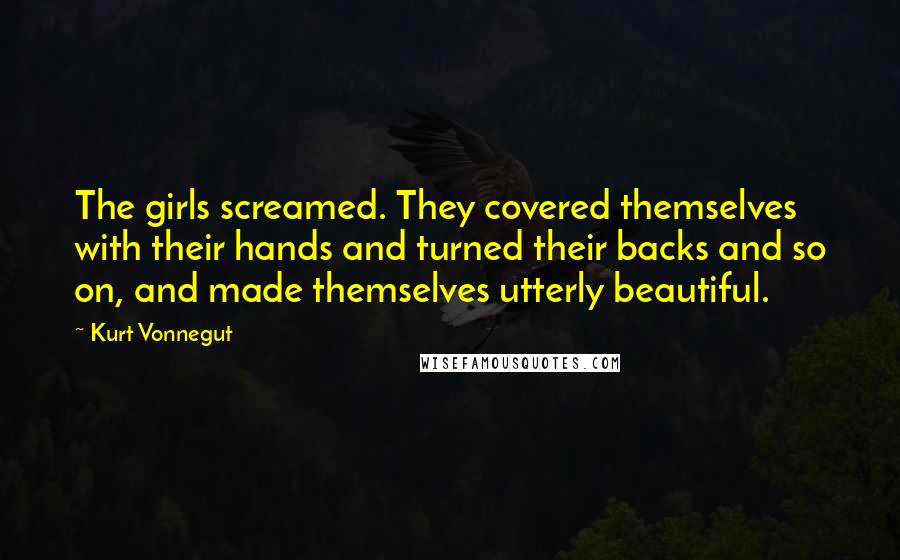 Kurt Vonnegut Quotes: The girls screamed. They covered themselves with their hands and turned their backs and so on, and made themselves utterly beautiful.