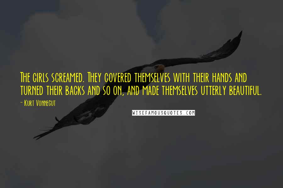 Kurt Vonnegut Quotes: The girls screamed. They covered themselves with their hands and turned their backs and so on, and made themselves utterly beautiful.