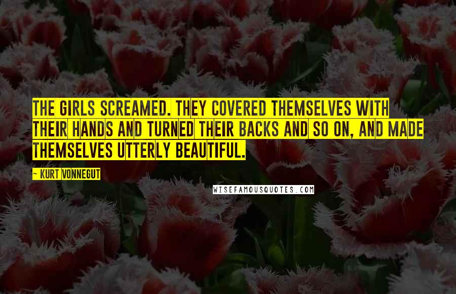 Kurt Vonnegut Quotes: The girls screamed. They covered themselves with their hands and turned their backs and so on, and made themselves utterly beautiful.