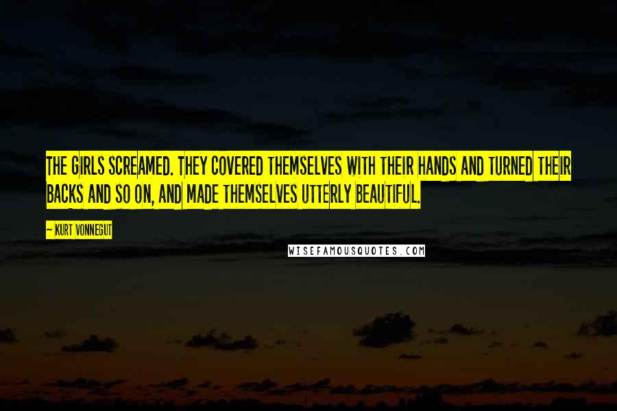 Kurt Vonnegut Quotes: The girls screamed. They covered themselves with their hands and turned their backs and so on, and made themselves utterly beautiful.