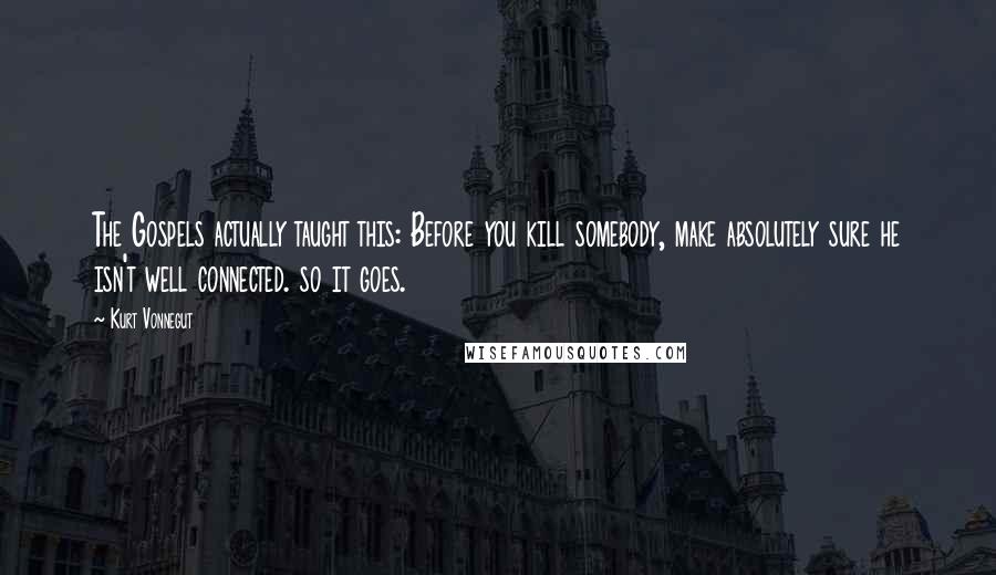 Kurt Vonnegut Quotes: The Gospels actually taught this: Before you kill somebody, make absolutely sure he isn't well connected. so it goes.