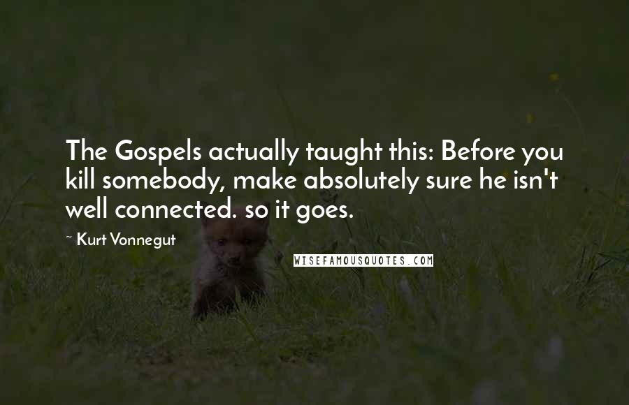 Kurt Vonnegut Quotes: The Gospels actually taught this: Before you kill somebody, make absolutely sure he isn't well connected. so it goes.