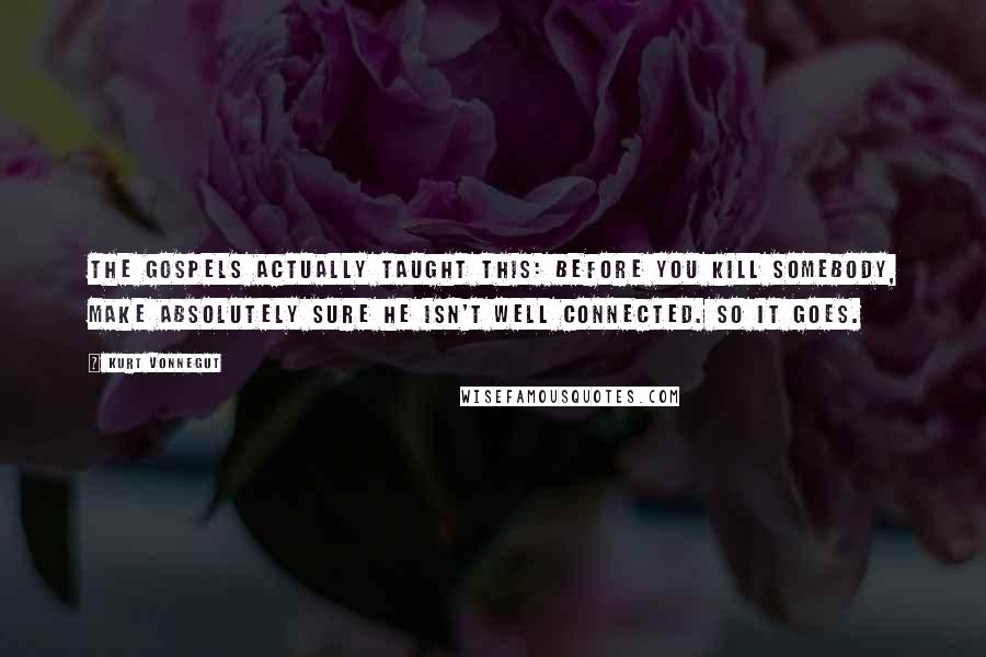 Kurt Vonnegut Quotes: The Gospels actually taught this: Before you kill somebody, make absolutely sure he isn't well connected. so it goes.