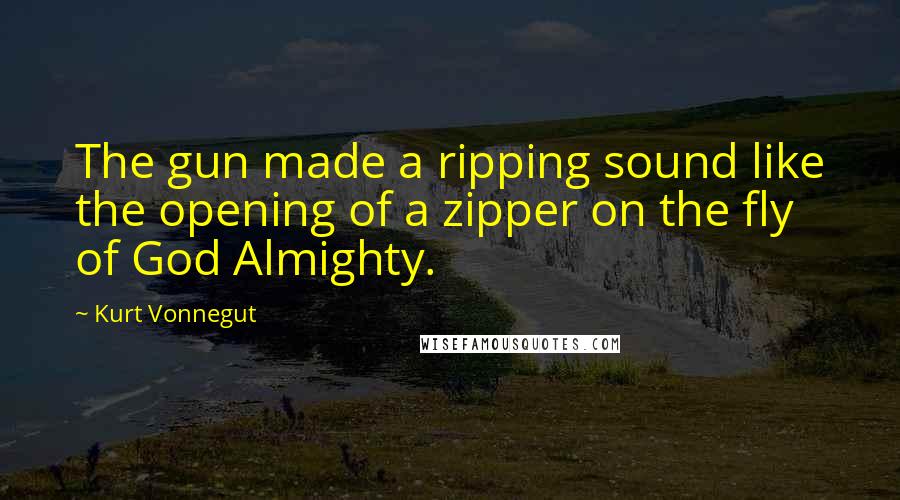 Kurt Vonnegut Quotes: The gun made a ripping sound like the opening of a zipper on the fly of God Almighty.