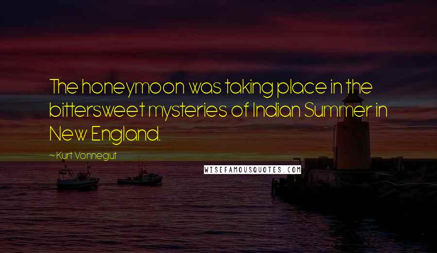 Kurt Vonnegut Quotes: The honeymoon was taking place in the bittersweet mysteries of Indian Summer in New England.