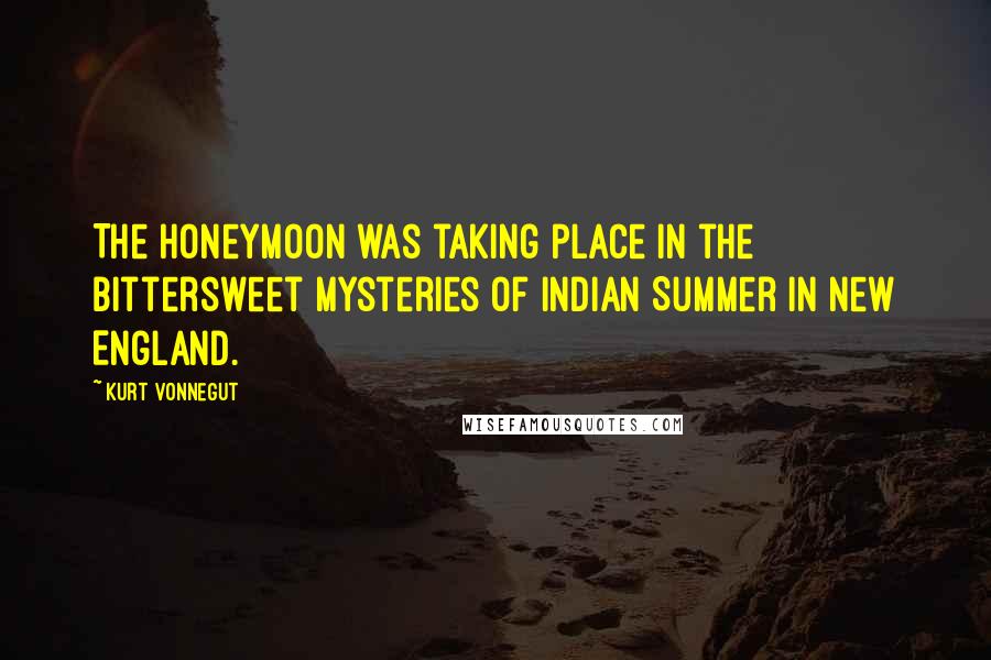 Kurt Vonnegut Quotes: The honeymoon was taking place in the bittersweet mysteries of Indian Summer in New England.