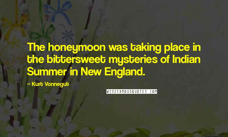 Kurt Vonnegut Quotes: The honeymoon was taking place in the bittersweet mysteries of Indian Summer in New England.
