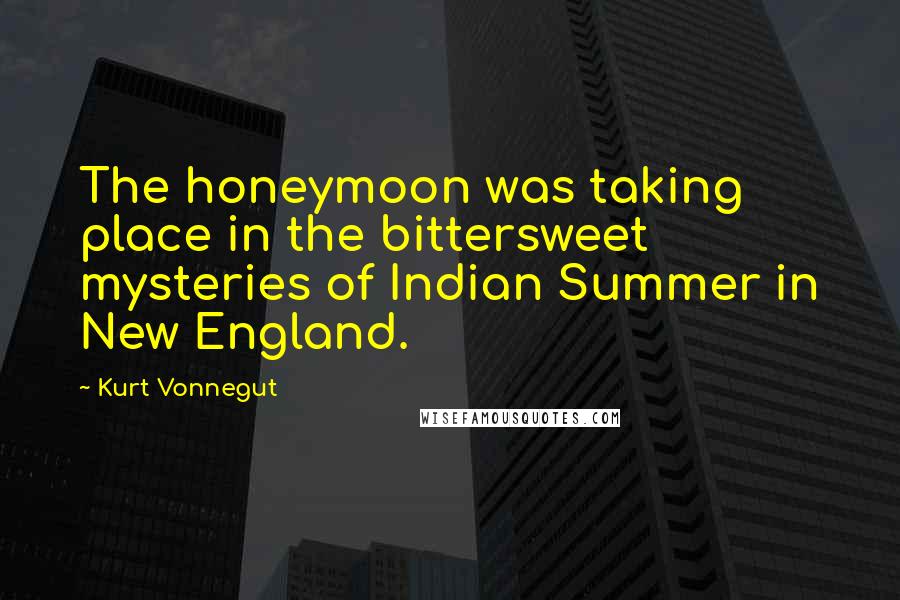 Kurt Vonnegut Quotes: The honeymoon was taking place in the bittersweet mysteries of Indian Summer in New England.